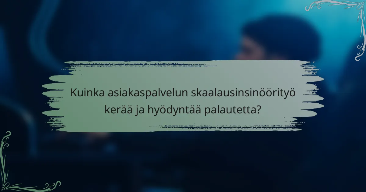 Kuinka asiakaspalvelun skaalausinsinöörityö kerää ja hyödyntää palautetta?