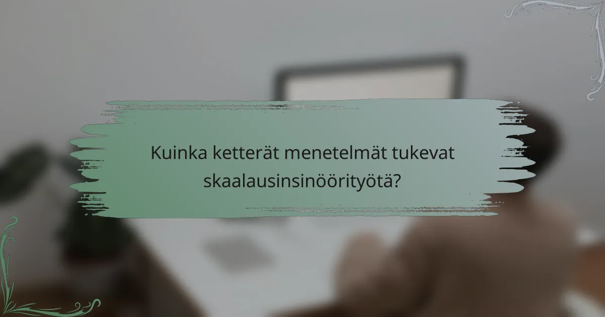 Kuinka ketterät menetelmät tukevat skaalausinsinöörityötä?