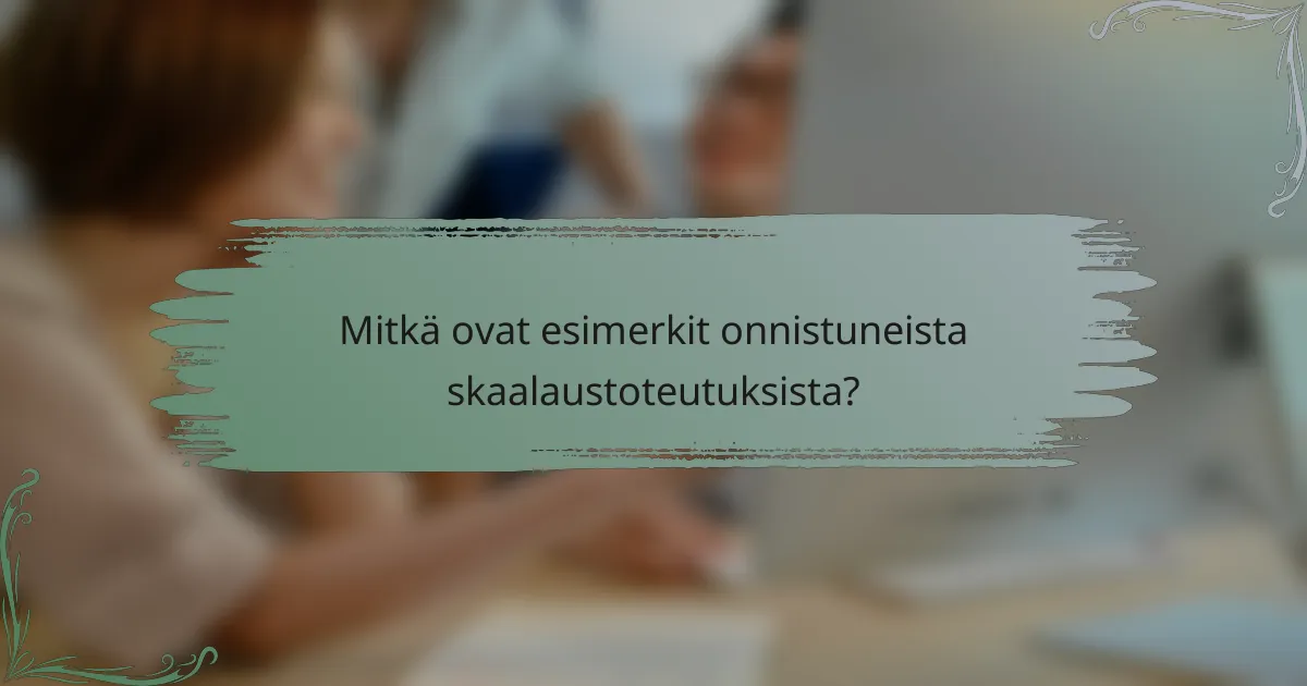 Mitkä ovat esimerkit onnistuneista skaalaustoteutuksista?