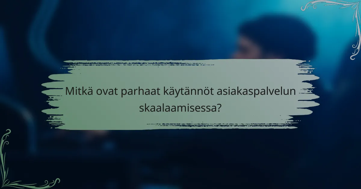 Mitkä ovat parhaat käytännöt asiakaspalvelun skaalaamisessa?